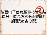 陕西电子信息职业技术学院宿舍一般是怎么分配的(陕电职院宿舍分配)
