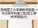 昆明理工大学津桥学院是一本还是本科第二批(昆工津桥学院批次)