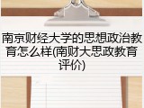 南京财经大学的思想政治教育怎么样(南财大思政教育评价)