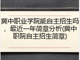 冀中职业学院能自主招生吗，最近一年简章分析(冀中职院自主招生简章)