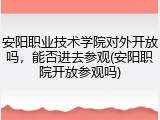 安阳职业技术学院对外开放吗，能否进去参观(安阳职院开放参观吗)