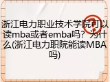 浙江电力职业技术学院可以读mba或者emba吗？为什么(浙江电力职院能读MBA吗)