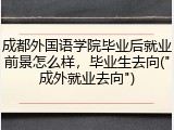 成都外国语学院毕业后就业前景怎么样，毕业生去向("成外就业去向")