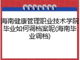 海南健康管理职业技术学院毕业如何调档案呢(海南毕业调档)