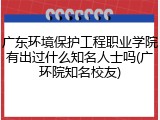 广东环境保护工程职业学院有出过什么知名人士吗(广环院知名校友)