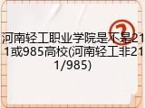 河南轻工职业学院是不是211或985高校(河南轻工非211/985)
