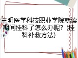 三明医学科技职业学院就读期间挂科了怎么办呢？(挂科补救方法)