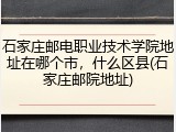 石家庄邮电职业技术学院地址在哪个市，什么区县(石家庄邮院地址)