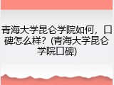 青海大学昆仑学院如何，口碑怎么样？(青海大学昆仑学院口碑)