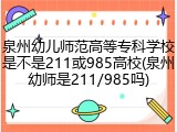 泉州幼儿师范高等专科学校是不是211或985高校(泉州幼师是211/985吗)