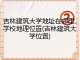 吉林建筑大学地址在哪里，学校地理位置(吉林建筑大学位置)