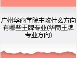 广州华商学院主攻什么方向有哪些王牌专业(华商王牌专业方向)