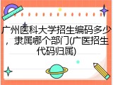 广州医科大学招生编码多少，隶属哪个部门(广医招生代码归属)
