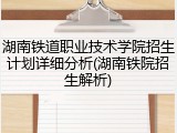 湖南铁道职业技术学院招生计划详细分析(湖南铁院招生解析)