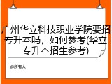 广州华立科技职业学院要招专升本吗，如何参考(华立专升本招生参考)