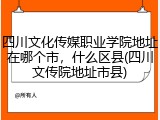 四川文化传媒职业学院地址在哪个市，什么区县(四川文传院地址市县)