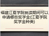福建江夏学院就读期间可以申请哪些奖学金(江夏学院奖学金种类)