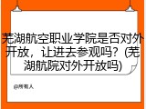 芜湖航空职业学院是否对外开放，让进去参观吗？(芜湖航院对外开放吗)