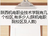 陕西机电职业技术学院有几个校区,有多少人(陕机电职院校区及人数)