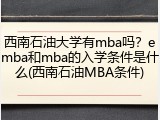 西南石油大学有mba吗？emba和mba的入学条件是什么(西南石油MBA条件)