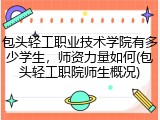 包头轻工职业技术学院有多少学生，师资力量如何(包头轻工职院师生概况)