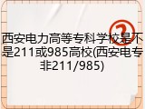 西安电力高等专科学校是不是211或985高校(西安电专非211/985)