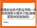 湖南安全技术职业学院一年财政拨款大概多少钱(湖南职院年财政拨款)