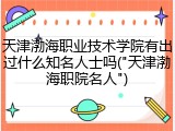 天津渤海职业技术学院有出过什么知名人士吗("天津渤海职院名人")