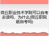 商丘职业技术学院可以自考去读吗，为什么(商丘职院能自考吗)