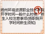 扬州环境资源职业技术学院开学时间一般什么时候，新生入校注意事项(扬职院开学时间新生须知)