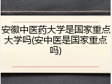 安徽中医药大学是国家重点大学吗(安中医是国家重点吗)