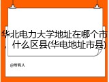 华北电力大学地址在哪个市，什么区县(华电地址市县)