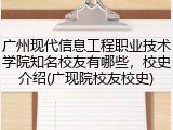 广州现代信息工程职业技术学院知名校友有哪些，校史介绍(广现院校友校史)