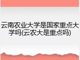 云南农业大学是国家重点大学吗(云农大是重点吗)