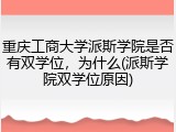 重庆工商大学派斯学院是否有双学位，为什么(派斯学院双学位原因)