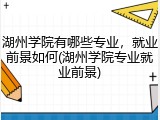 湖州学院有哪些专业，就业前景如何(湖州学院专业就业前景)