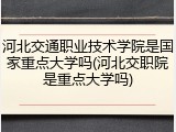 河北交通职业技术学院是国家重点大学吗(河北交职院是重点大学吗)