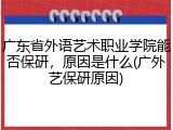 广东省外语艺术职业学院能否保研，原因是什么(广外艺保研原因)