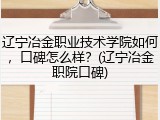 辽宁冶金职业技术学院如何，口碑怎么样？(辽宁冶金职院口碑)