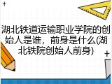 湖北铁道运输职业学院的创始人是谁，前身是什么(湖北铁院创始人前身)