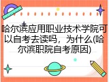 哈尔滨应用职业技术学院可以自考去读吗，为什么(哈尔滨职院自考原因)
