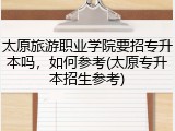 太原旅游职业学院要招专升本吗，如何参考(太原专升本招生参考)