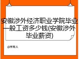 安徽涉外经济职业学院毕业一般工资多少钱(安徽涉外毕业薪资)