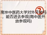 南京中医药大学对外开放吗，能否进去参观(南中医开放参观吗)
