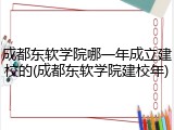 成都东软学院哪一年成立建校的(成都东软学院建校年)