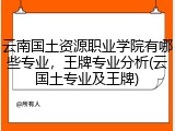 云南国土资源职业学院有哪些专业，王牌专业分析(云国土专业及王牌)