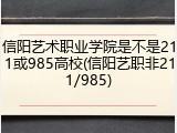 信阳艺术职业学院是不是211或985高校(信阳艺职非211/985)