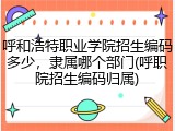 呼和浩特职业学院招生编码多少，隶属哪个部门(呼职院招生编码归属)