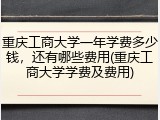 重庆工商大学一年学费多少钱，还有哪些费用(重庆工商大学学费及费用)
