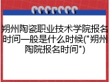 朔州陶瓷职业技术学院报名时间一般是什么时候("朔州陶院报名时间")
